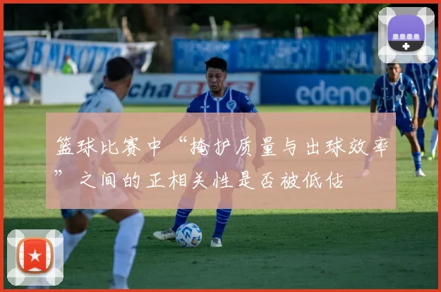 篮球比赛中“掩护质量与出球效率”之间的正相关性是否被低估