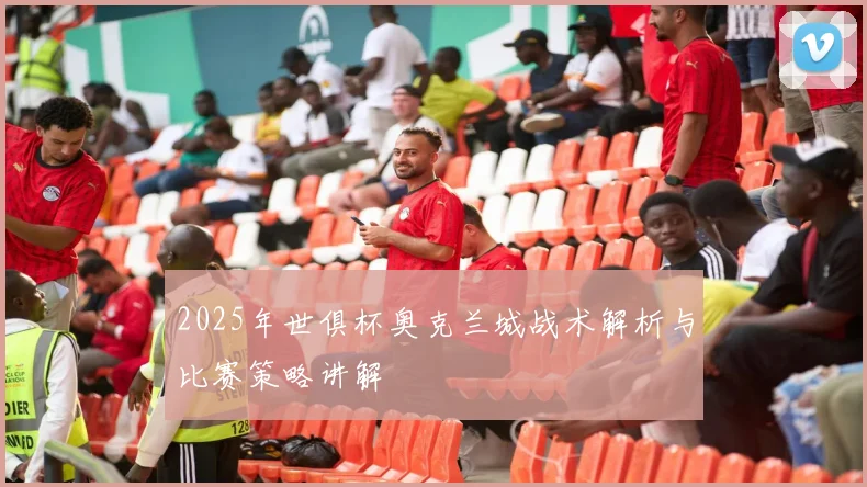 2025年世俱杯奥克兰城战术解析与比赛策略讲解